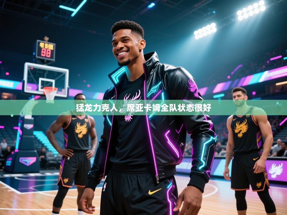 猛龙力克人,席亚卡姆全队状态很好 第2张
